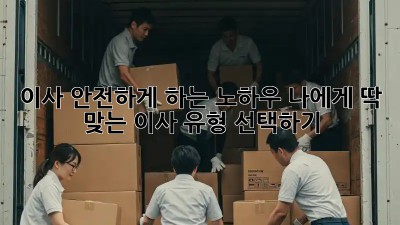 이사 안전하게 하는 노하우: 나에게 딱 맞는 이사 유형 선택하기