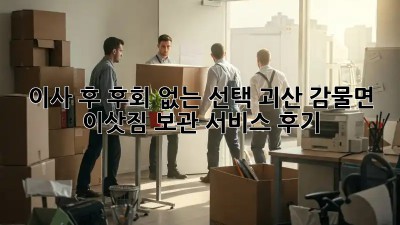 이사 후, 후회 없는 선택! 괴산 감물면 이삿짐 보관 서비스 후기