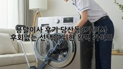 용달이사 후기: 당산동3가 이사, 후회없는 선택을 위한 완벽 가이드